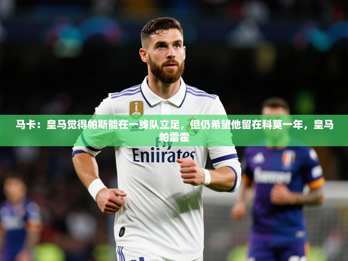 2025开云体育app登录入口马卡：皇马觉得帕斯能在一线队立足，但仍希望他留在科莫一年，皇马帕雷霍  第2张