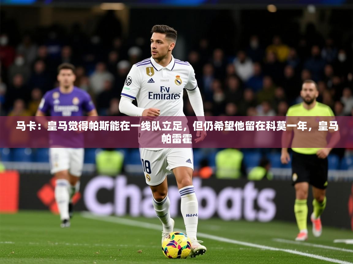 2025开云体育app登录入口马卡：皇马觉得帕斯能在一线队立足，但仍希望他留在科莫一年，皇马帕雷霍  第3张