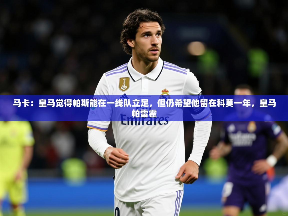 2025开云体育app登录入口马卡：皇马觉得帕斯能在一线队立足，但仍希望他留在科莫一年，皇马帕雷霍  第4张