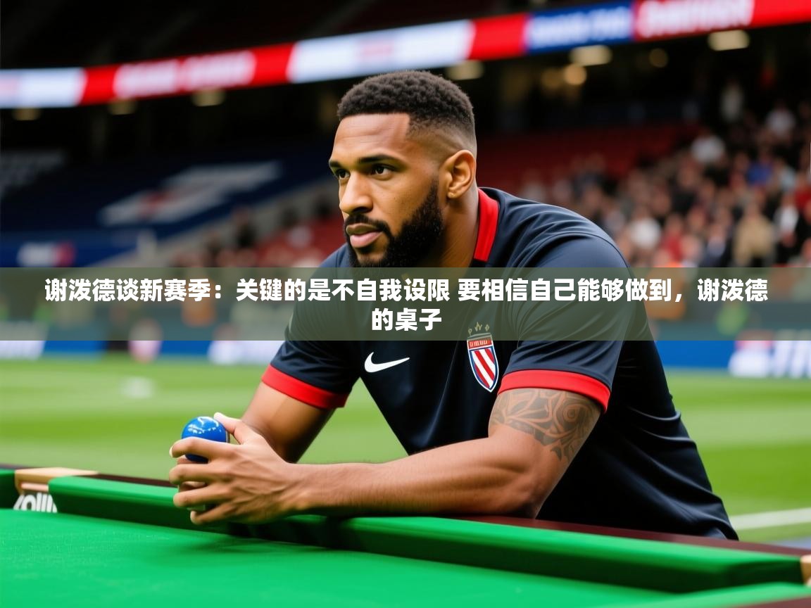 2025开云体育入口下载谢泼德谈新赛季：关键的是不自我设限 要相信自己能够做到，谢泼德的桌子  第2张