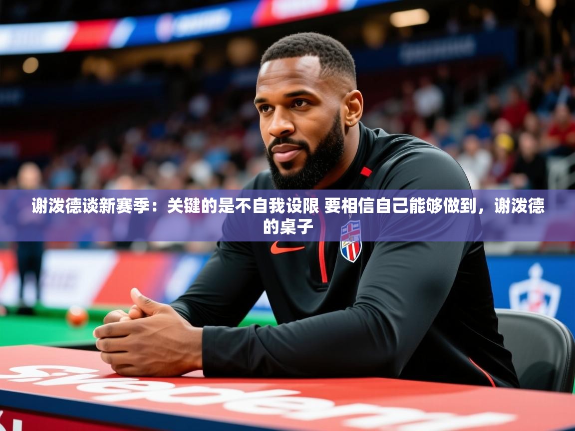2025开云体育入口下载谢泼德谈新赛季：关键的是不自我设限 要相信自己能够做到，谢泼德的桌子  第3张