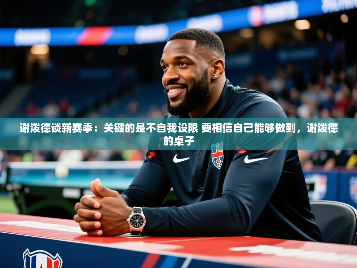 2025开云体育入口下载谢泼德谈新赛季：关键的是不自我设限 要相信自己能够做到，谢泼德的桌子  第4张