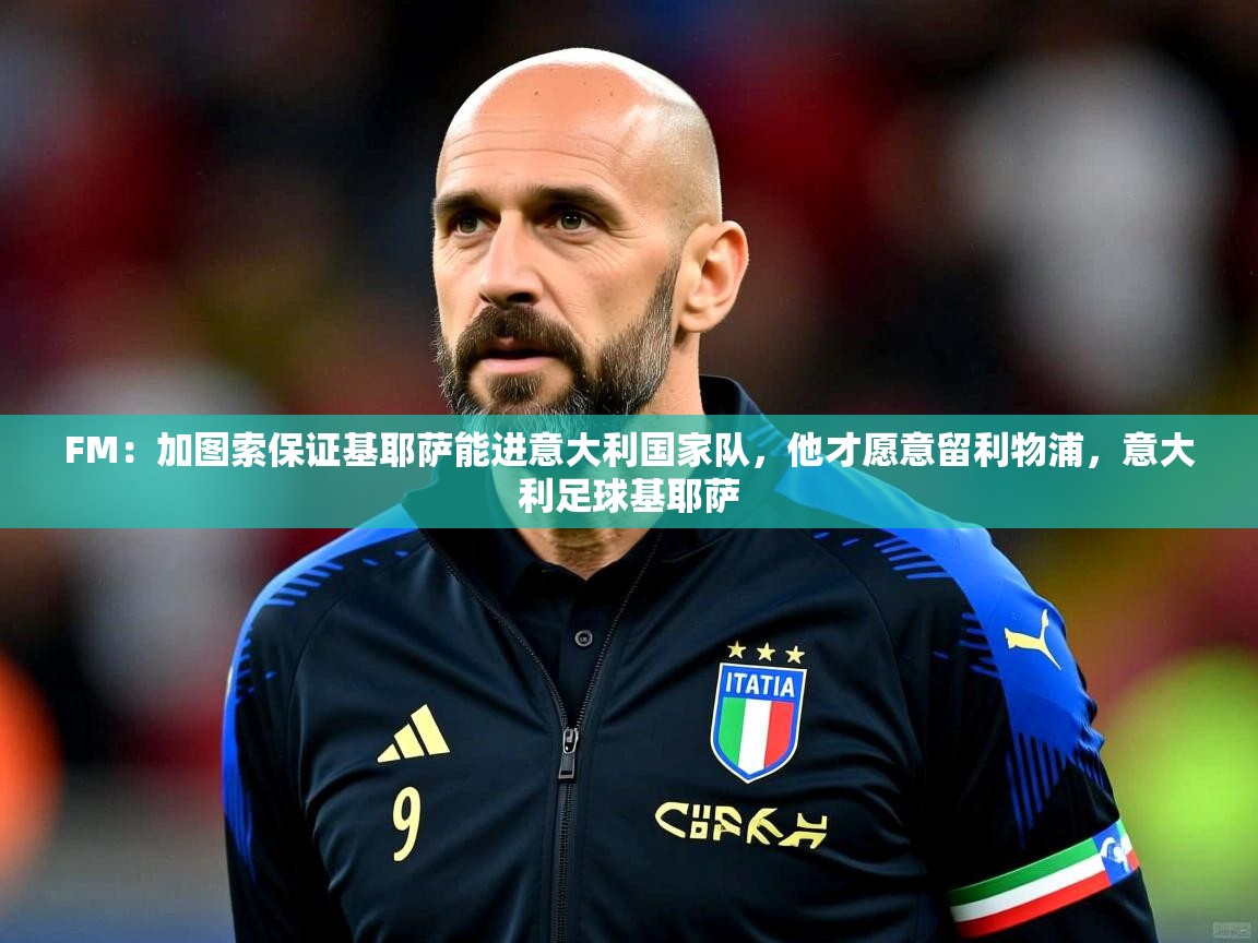 2025开云体育app投诉FM:加图索保证基耶萨能进意大利国家队,他才愿意留利物浦,意大利足球基耶萨 第2张