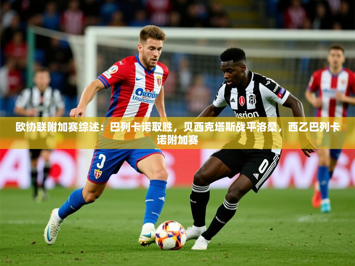 2025开云体育注册欧协联附加赛综述:巴列卡诺取胜,贝西克塔斯战平洛桑,西乙巴列卡诺附加赛 第2张