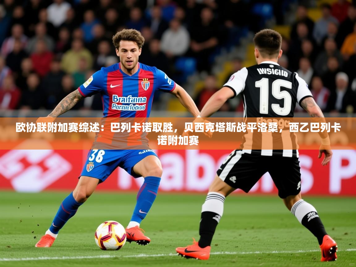 2025开云体育注册欧协联附加赛综述:巴列卡诺取胜,贝西克塔斯战平洛桑,西乙巴列卡诺附加赛 第1张