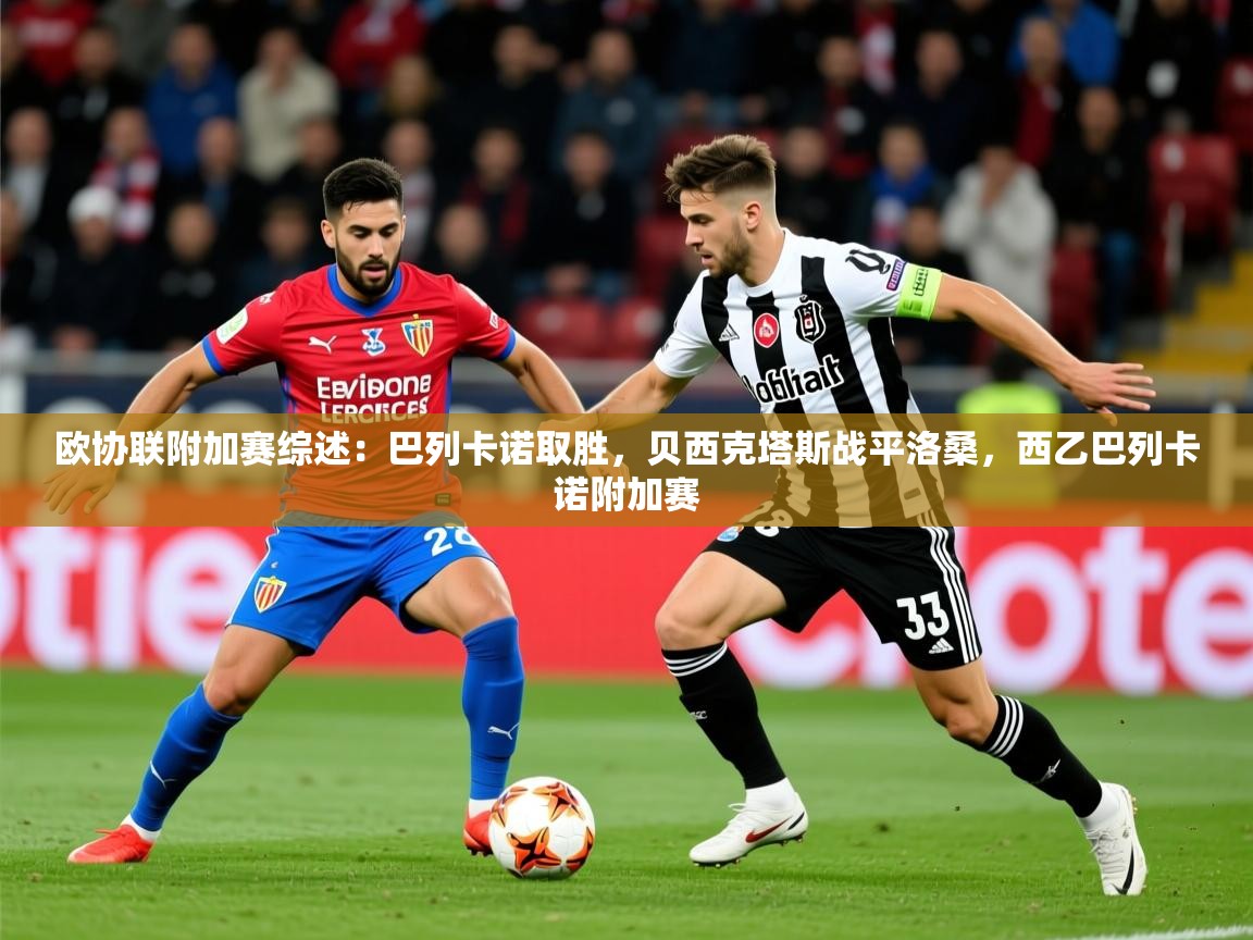 2025开云体育注册欧协联附加赛综述:巴列卡诺取胜,贝西克塔斯战平洛桑,西乙巴列卡诺附加赛 第3张