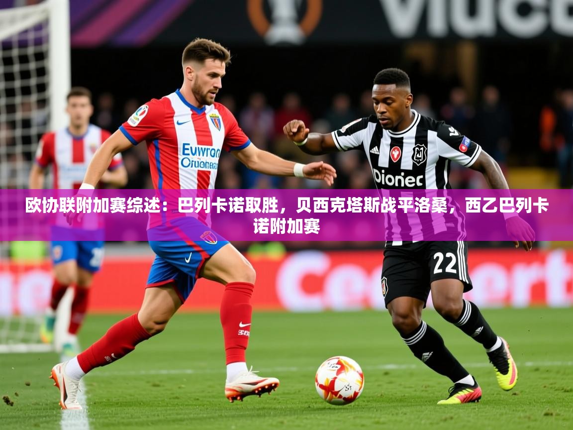 2025开云体育注册欧协联附加赛综述:巴列卡诺取胜,贝西克塔斯战平洛桑,西乙巴列卡诺附加赛 第4张