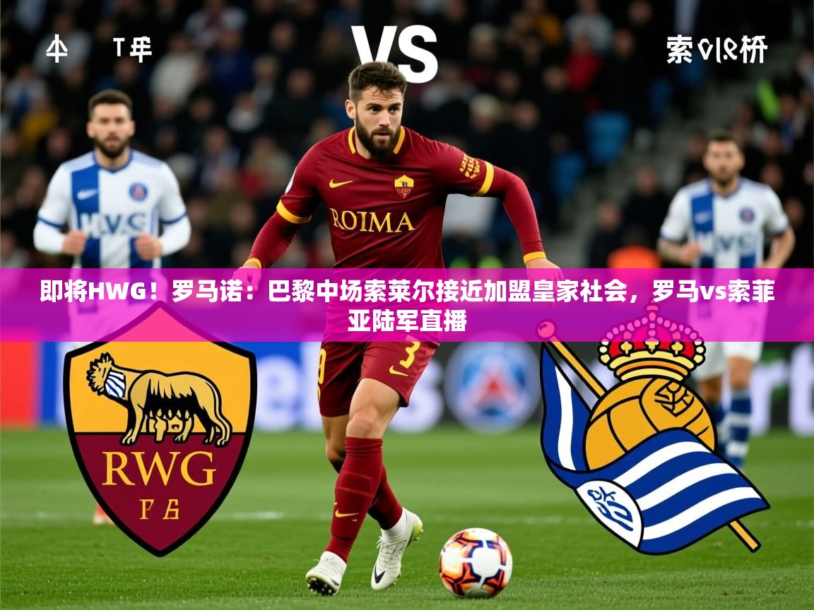 2025云开体育官网即将HWG!罗马诺:巴黎中场索莱尔接近加盟皇家社会,罗马vs索菲亚陆军直播 第4张