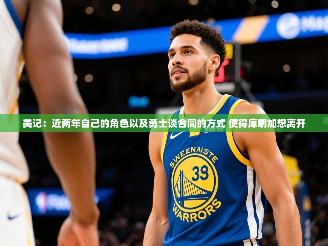 2025开云体育在线玩美记:近两年自己的角色以及勇士谈合同的方式 使得库明加想离开 第4张