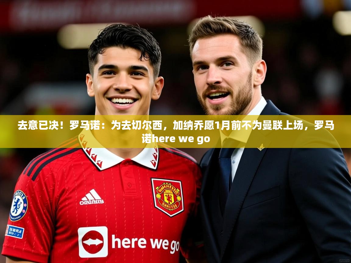 2025云开体育app官网入口网页版去意已决!罗马诺:为去切尔西,加纳乔愿1月前不为曼联上场,罗马诺here we go 第1张