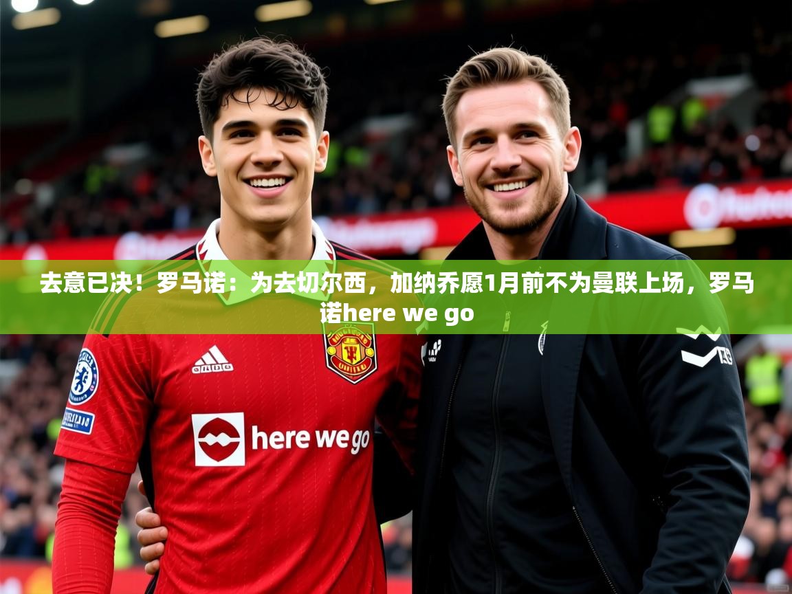 2025云开体育app官网入口网页版去意已决!罗马诺:为去切尔西,加纳乔愿1月前不为曼联上场,罗马诺here we go 第2张