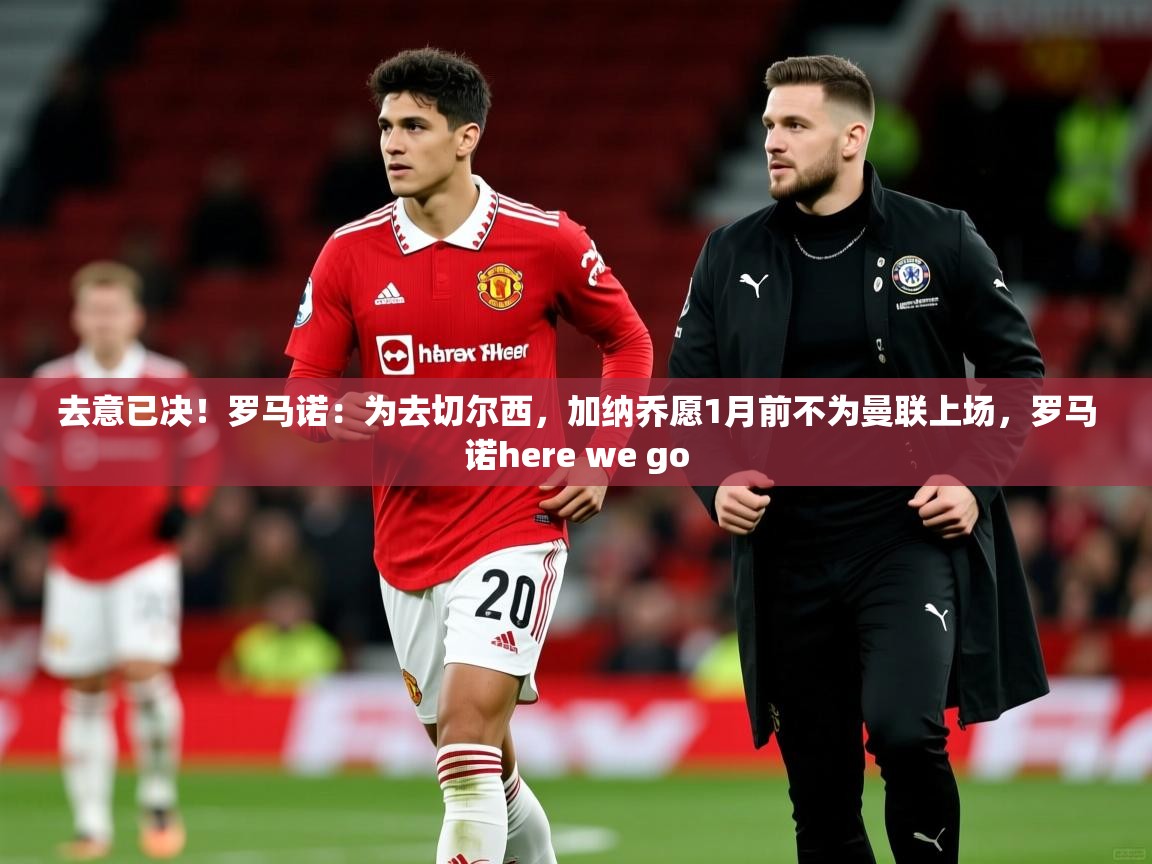 2025云开体育app官网入口网页版去意已决!罗马诺:为去切尔西,加纳乔愿1月前不为曼联上场,罗马诺here we go 第3张