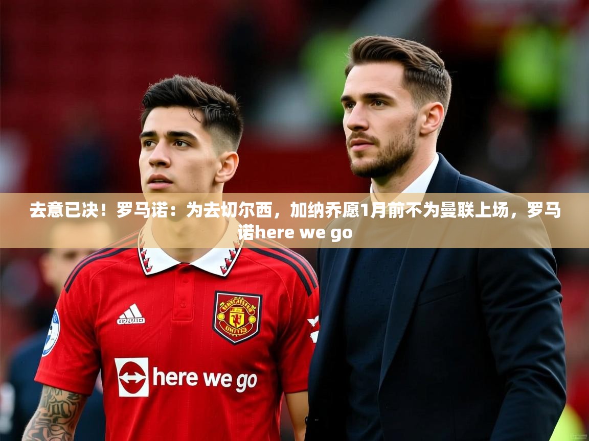 2025云开体育app官网入口网页版去意已决!罗马诺:为去切尔西,加纳乔愿1月前不为曼联上场,罗马诺here we go 第4张
