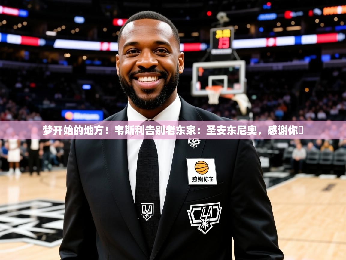 2025云开体育app网页版入口梦开始的地方！韦斯利告别老东家：圣安东尼奥，感谢你️  第2张