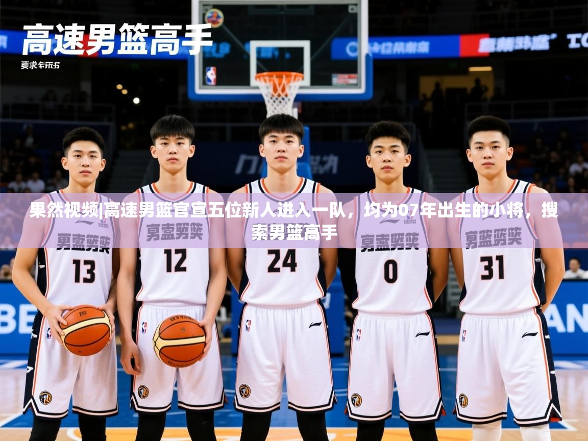 2025开云体育app安装果然视频|高速男篮官宣五位新人进入一队,均为07年出生的小将,搜索男篮高手 第1张