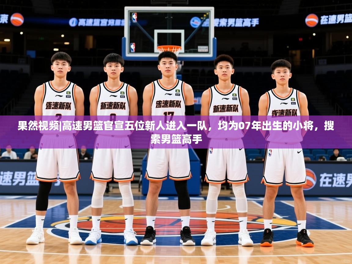 2025开云体育app安装果然视频|高速男篮官宣五位新人进入一队,均为07年出生的小将,搜索男篮高手 第4张