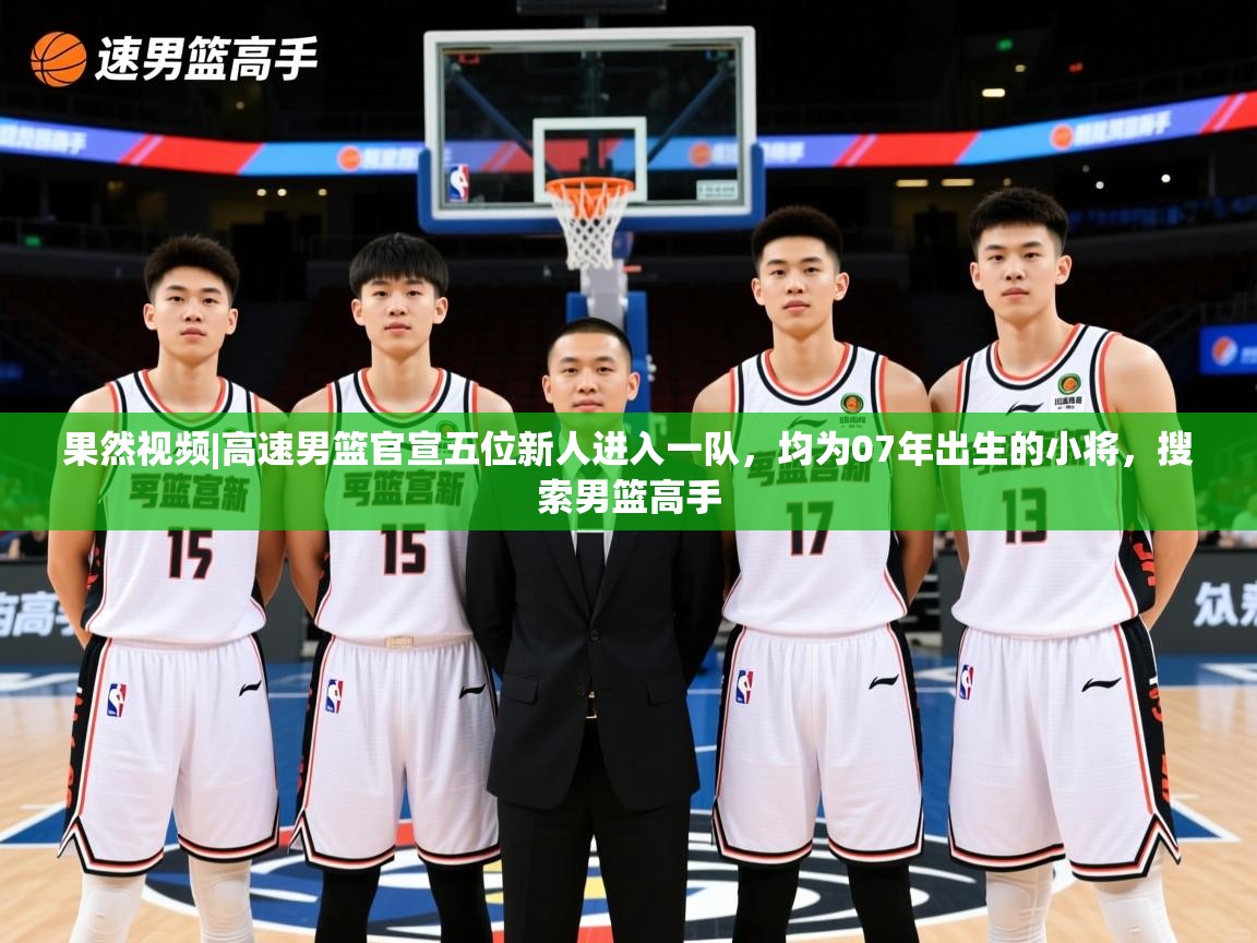 2025开云体育app安装果然视频|高速男篮官宣五位新人进入一队,均为07年出生的小将,搜索男篮高手 第3张