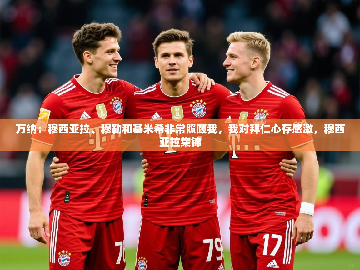 2025云开体育app网页版入口万纳:穆西亚拉、穆勒和基米希非常照顾我,我对拜仁心存感激,穆西亚拉集锦 第1张