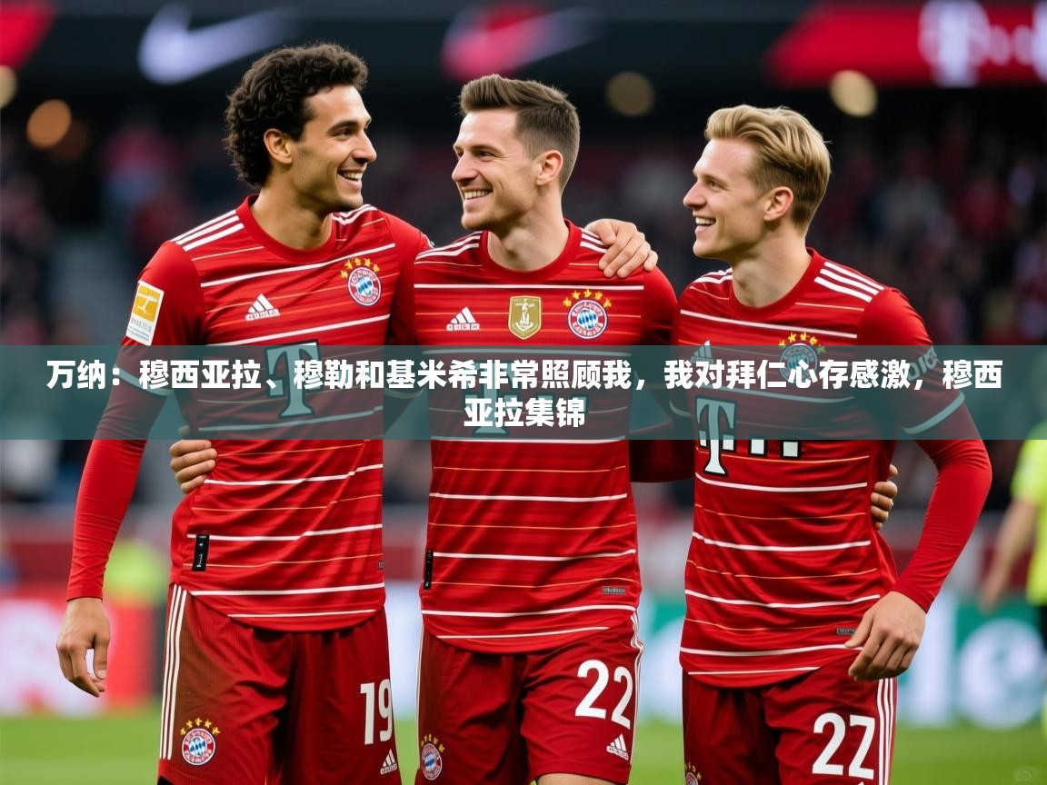 2025云开体育app网页版入口万纳:穆西亚拉、穆勒和基米希非常照顾我,我对拜仁心存感激,穆西亚拉集锦 第3张