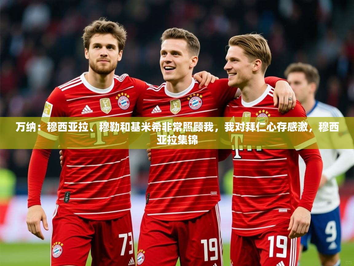 2025云开体育app网页版入口万纳:穆西亚拉、穆勒和基米希非常照顾我,我对拜仁心存感激,穆西亚拉集锦 第2张