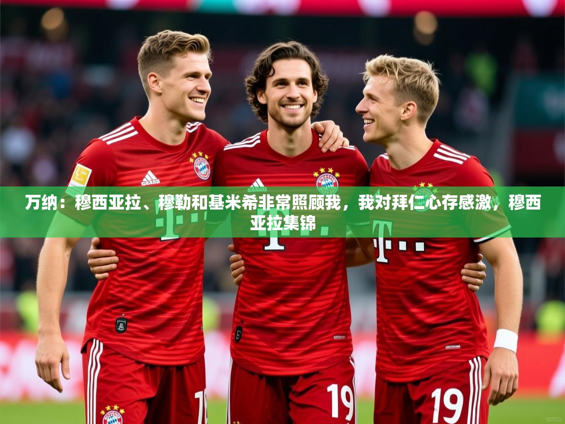2025云开体育app网页版入口万纳:穆西亚拉、穆勒和基米希非常照顾我,我对拜仁心存感激,穆西亚拉集锦 第4张