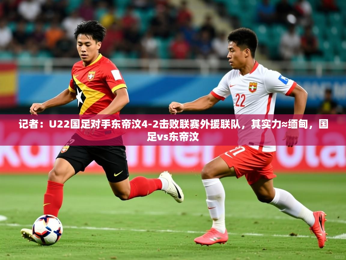 2025开云体育在线入口记者:U22国足对手东帝汶4-2击败联赛外援联队,其实力≈缅甸,国足vs东帝汶 第3张