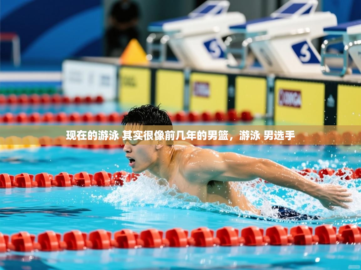 2025开云体育入口客服现在的游泳 其实很像前几年的男篮,游泳 男选手 第1张
