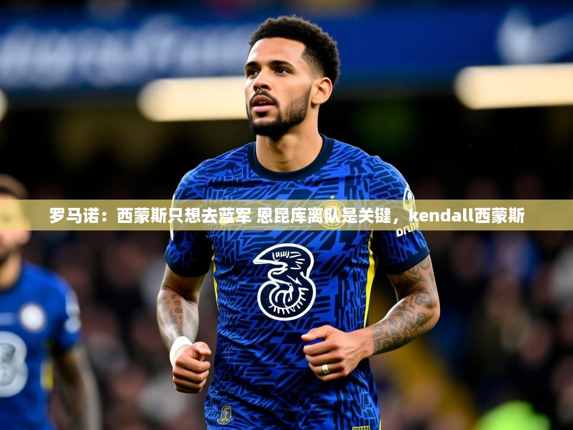 2025云开体育官网罗马诺:西蒙斯只想去蓝军 恩昆库离队是关键,kendall西蒙斯 第1张