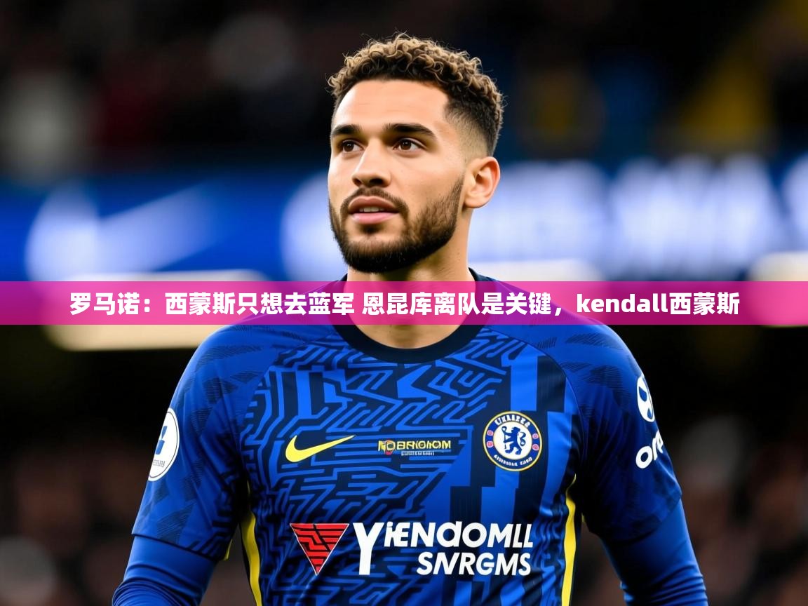 2025云开体育官网罗马诺:西蒙斯只想去蓝军 恩昆库离队是关键,kendall西蒙斯 第3张