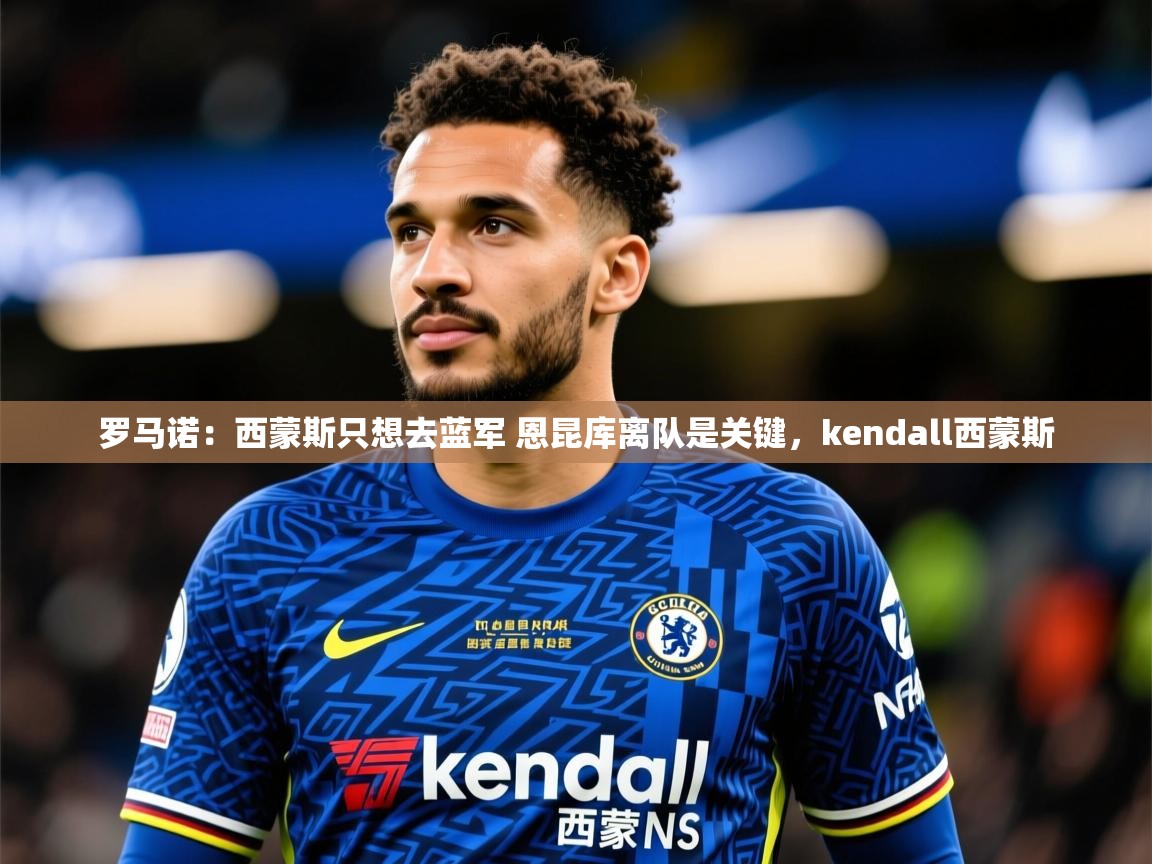 2025云开体育官网罗马诺:西蒙斯只想去蓝军 恩昆库离队是关键,kendall西蒙斯 第2张