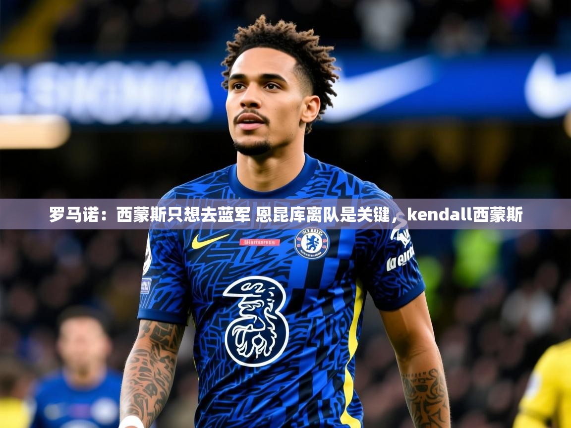 2025云开体育官网罗马诺:西蒙斯只想去蓝军 恩昆库离队是关键,kendall西蒙斯 第4张