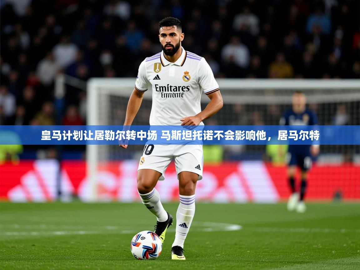 2025开云体育app网页版入口皇马计划让居勒尔转中场 马斯坦托诺不会影响他，居马尔特  第1张