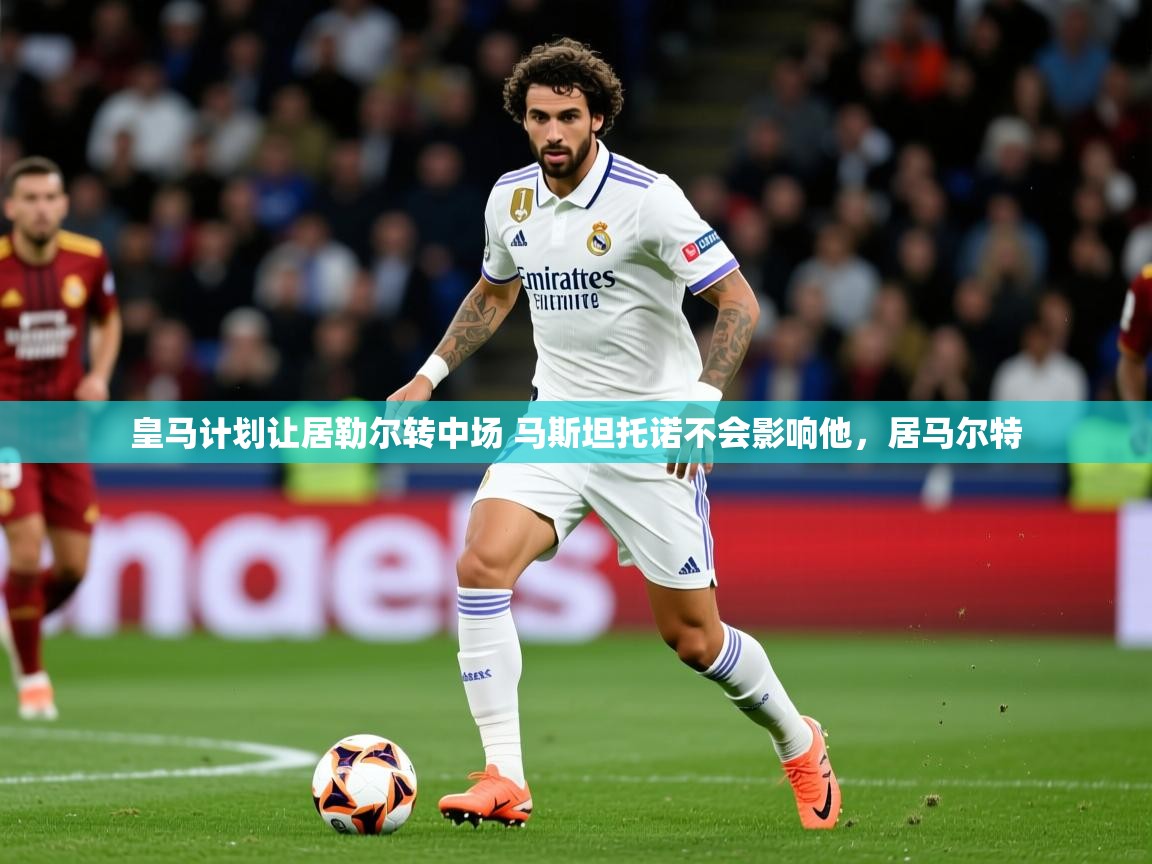 2025开云体育app网页版入口皇马计划让居勒尔转中场 马斯坦托诺不会影响他，居马尔特  第2张