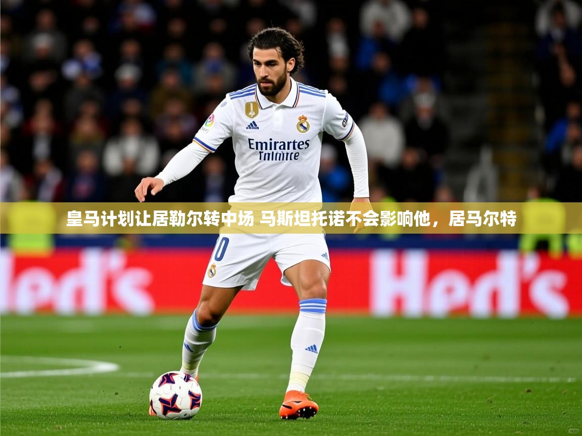 2025开云体育app网页版入口皇马计划让居勒尔转中场 马斯坦托诺不会影响他，居马尔特  第3张