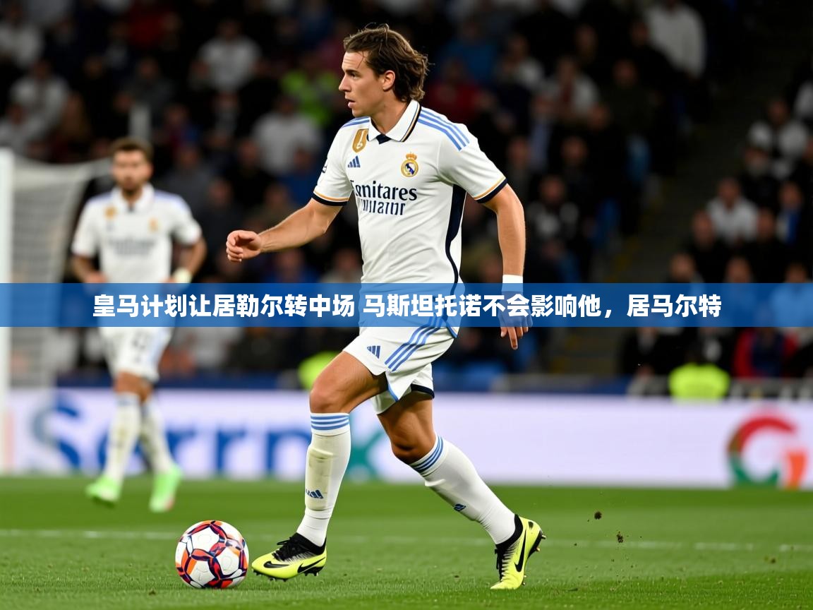 2025开云体育app网页版入口皇马计划让居勒尔转中场 马斯坦托诺不会影响他，居马尔特  第4张
