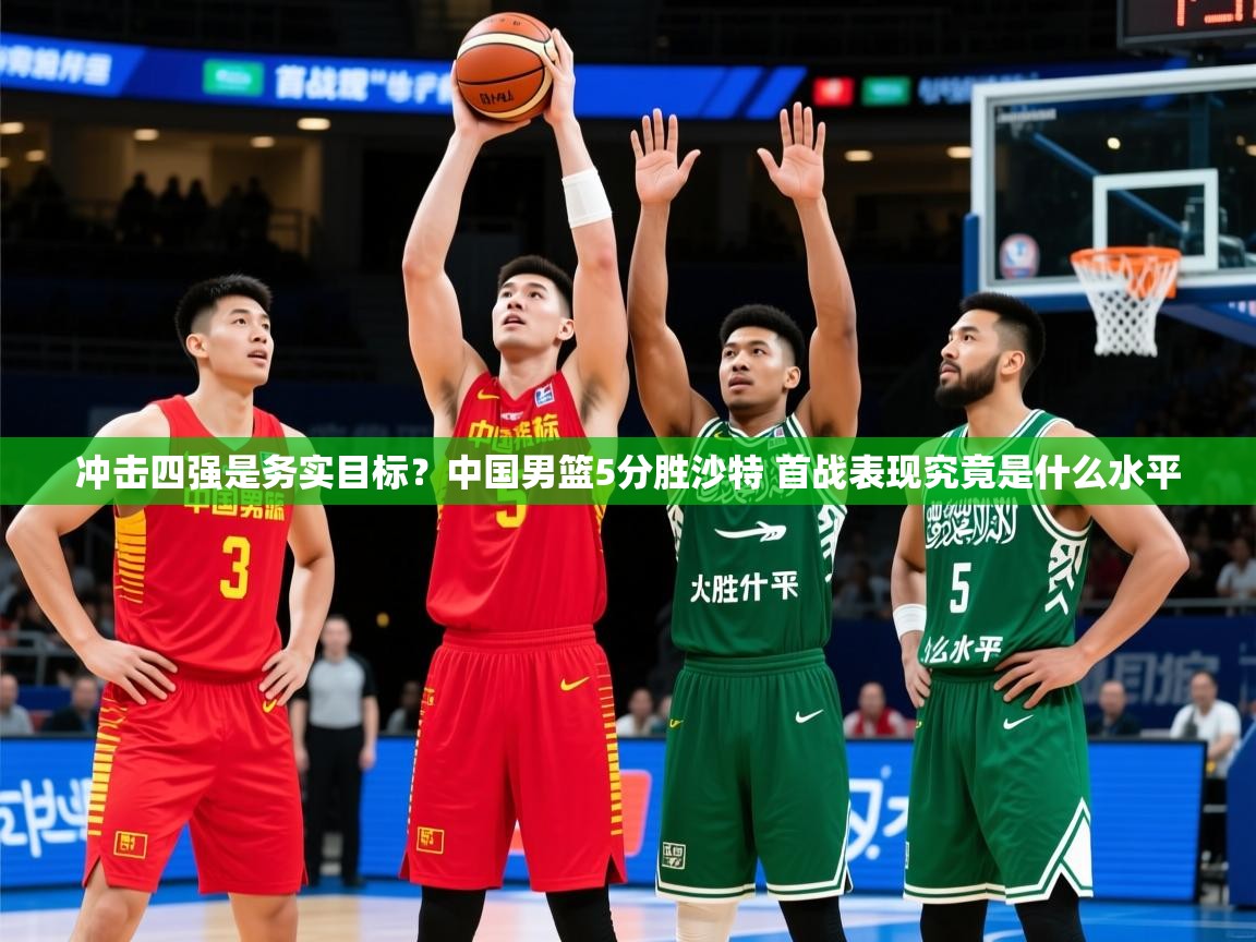 2025开云体育入口邀请码冲击四强是务实目标?中国男篮5分胜沙特 首战表现究竟是什么水平 第1张