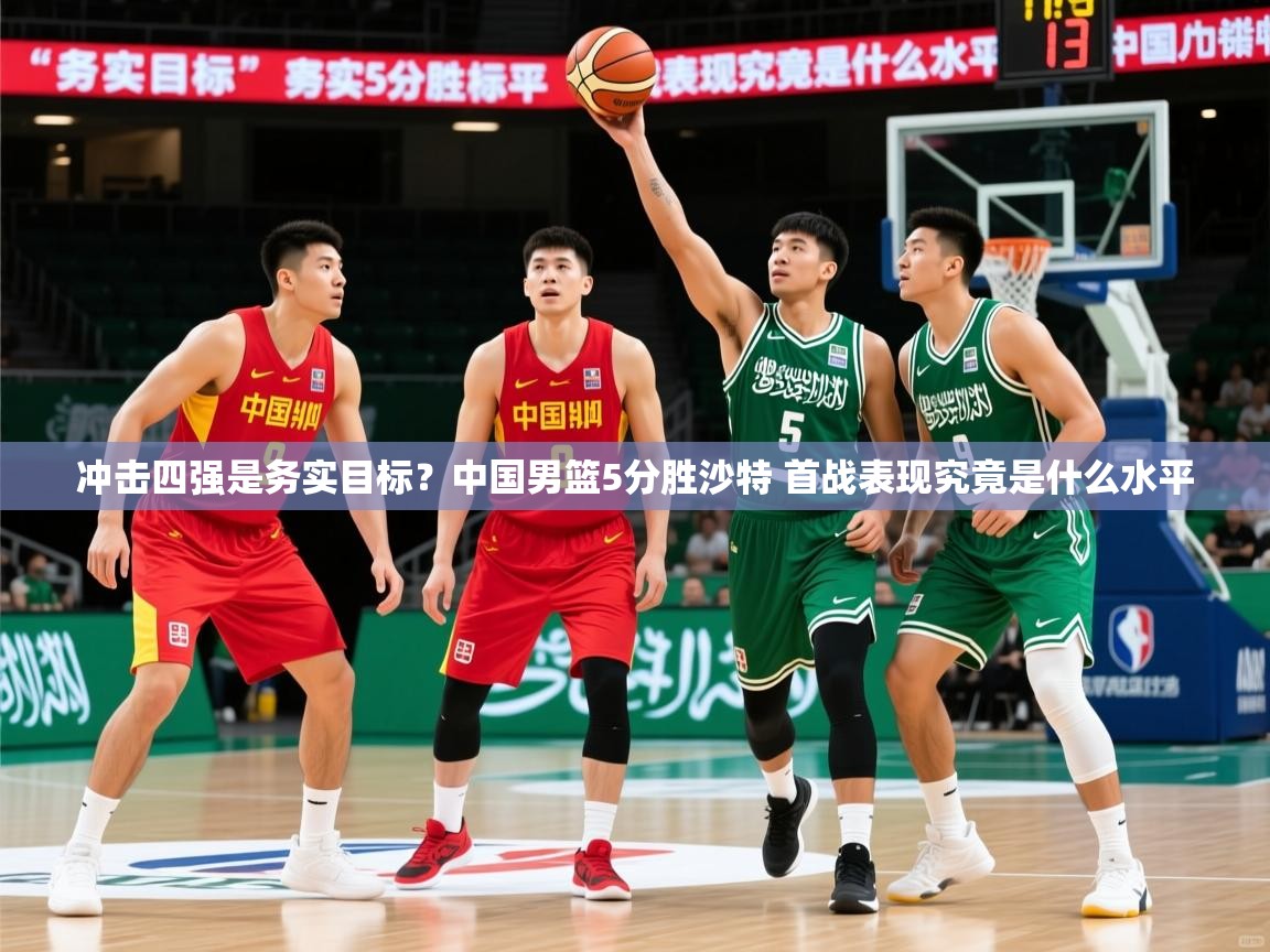2025开云体育入口邀请码冲击四强是务实目标?中国男篮5分胜沙特 首战表现究竟是什么水平 第2张