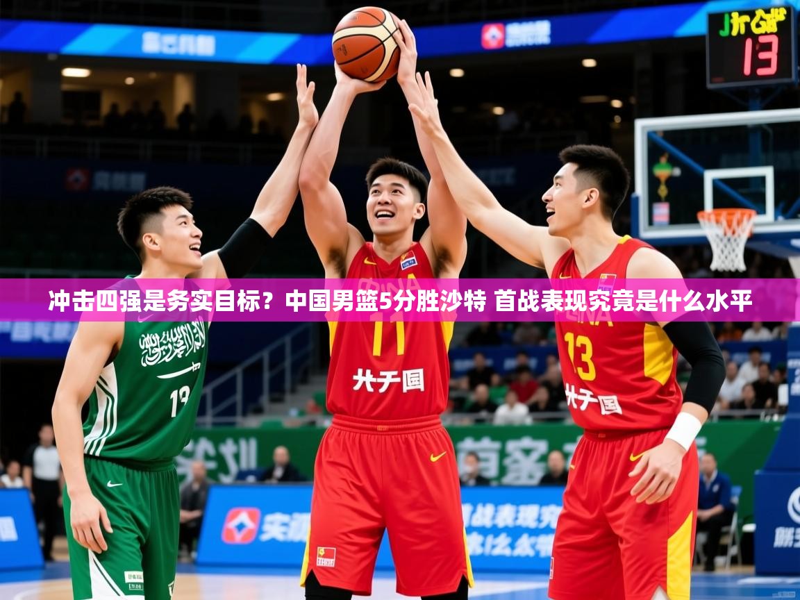 2025开云体育入口邀请码冲击四强是务实目标?中国男篮5分胜沙特 首战表现究竟是什么水平 第3张