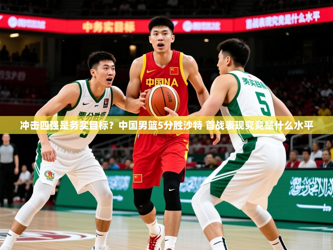 2025开云体育入口邀请码冲击四强是务实目标?中国男篮5分胜沙特 首战表现究竟是什么水平 第4张