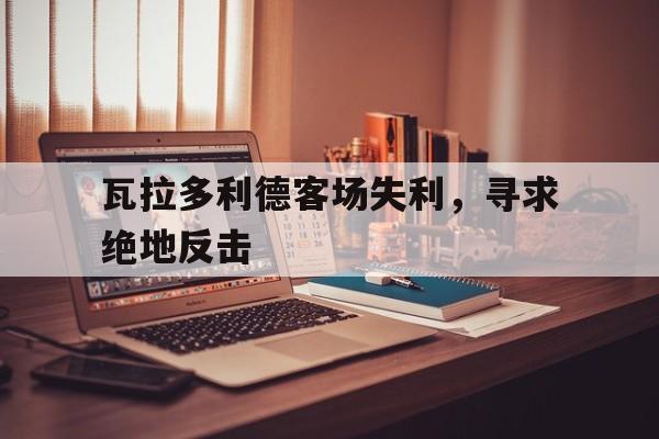 开云体育直播平台-瓦拉多利德客场失利，寻求绝地反击的简单介绍